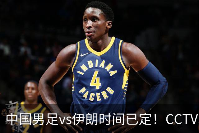 中国男足vs伊朗时间已定！CCTV5直播，力争两连胜